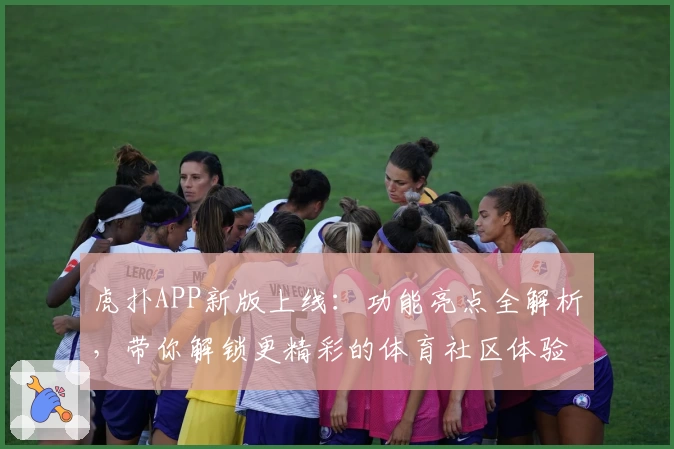 虎扑APP新版上线：功能亮点全解析，带你解锁更精彩的体育社区体验
