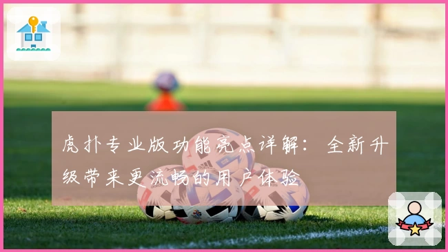 虎扑专业版功能亮点详解：全新升级带来更流畅的用户体验