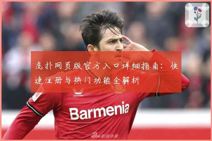 虎扑网页版官方入口详细指南：快速注册与热门功能全解析