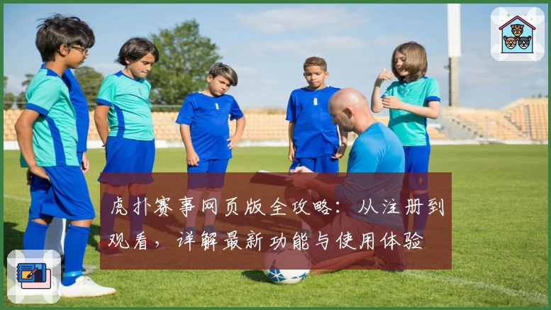 虎扑赛事网页版全攻略:从注册到观看,详解最新功能与使用体验