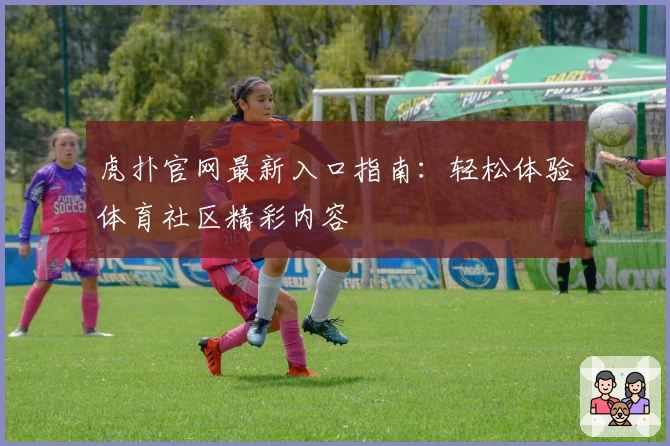 虎扑官网最新入口指南:轻松体验体育社区精彩内容