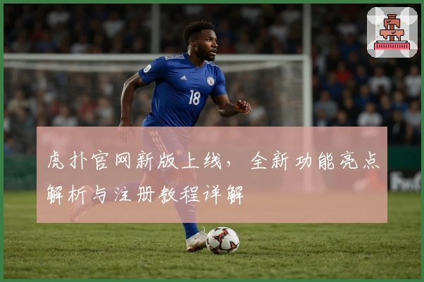 虎扑官网新版上线，全新功能亮点解析与注册教程详解