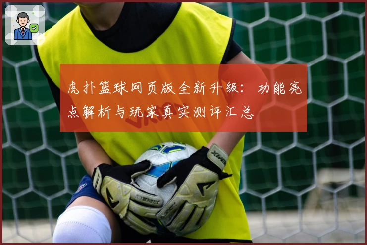 虎扑篮球网页版全新升级：功能亮点解析与玩家真实测评汇总