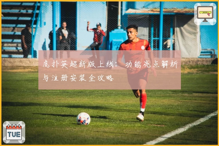 虎扑英超新版上线：功能亮点解析与注册安装全攻略