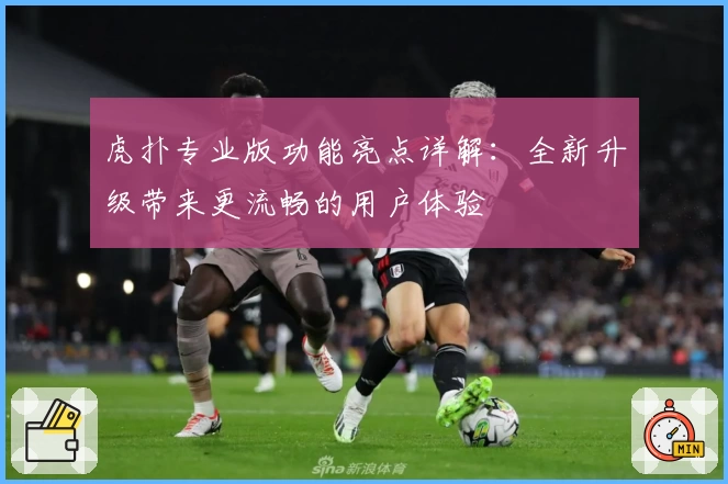 虎扑专业版功能亮点详解：全新升级带来更流畅的用户体验