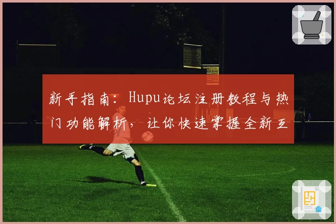 新手指南：Hupu论坛注册教程与热门功能解析，让你快速掌握全新互动体验