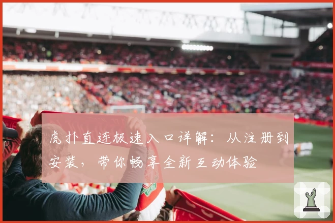 虎扑直连极速入口详解：从注册到安装，带你畅享全新互动体验