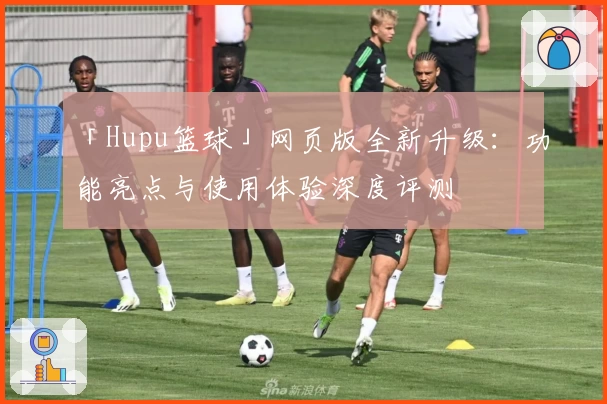 「Hupu篮球」网页版全新升级:功能亮点与使用体验深度评测