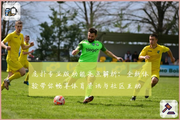 虎扑专业版功能亮点解析：全新体验带你畅享体育资讯与社区互动