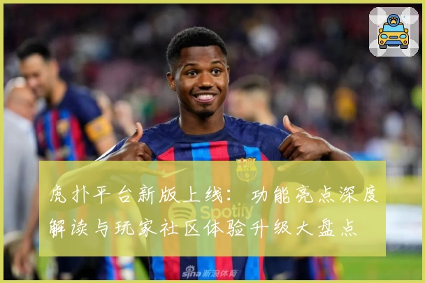 虎扑平台新版上线：功能亮点深度解读与玩家社区体验升级大盘点