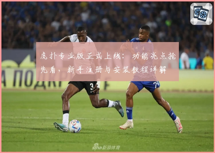 虎扑专业版正式上线：功能亮点抢先看，新手注册与安装教程详解