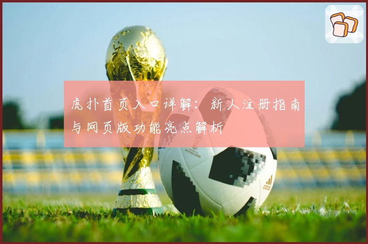 虎扑首页入口详解：新人注册指南与网页版功能亮点解析