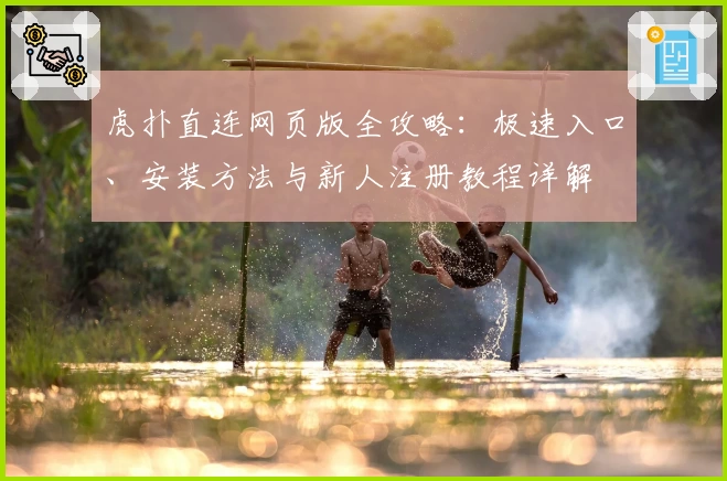 虎扑直连网页版全攻略:极速入口、安装方法与新人注册教程详解