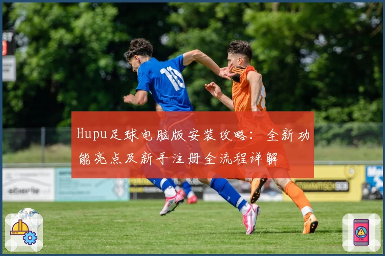 Hupu足球电脑版安装攻略：全新功能亮点及新手注册全流程详解