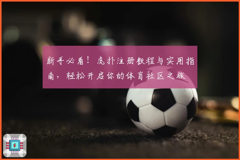 新手必看！虎扑注册教程与实用指南，轻松开启你的体育社区之旅