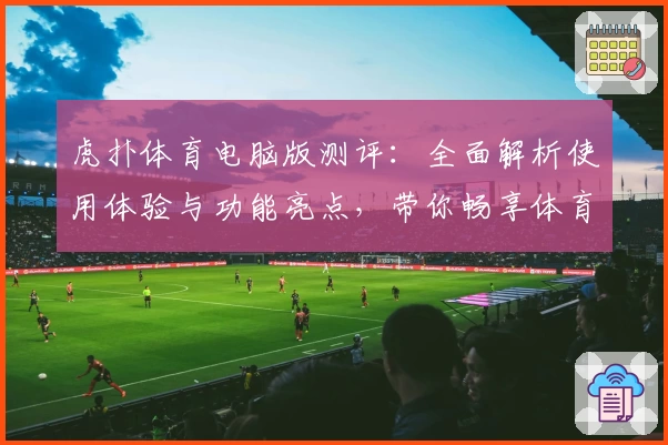 虎扑体育电脑版测评：全面解析使用体验与功能亮点，带你畅享体育社区新乐趣