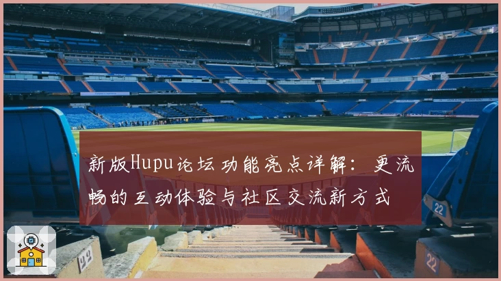 新版Hupu论坛功能亮点详解：更流畅的互动体验与社区交流新方式