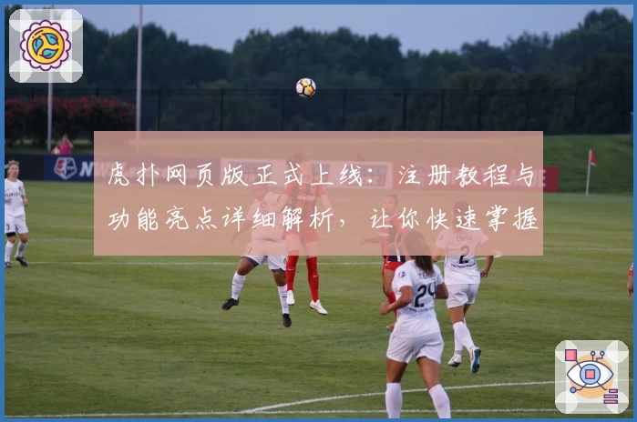 虎扑网页版正式上线：注册教程与功能亮点详细解析，让你快速掌握新体验